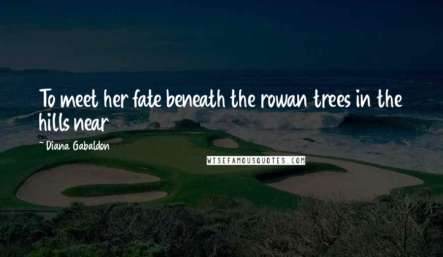 Diana Gabaldon Quotes: To meet her fate beneath the rowan trees in the hills near
