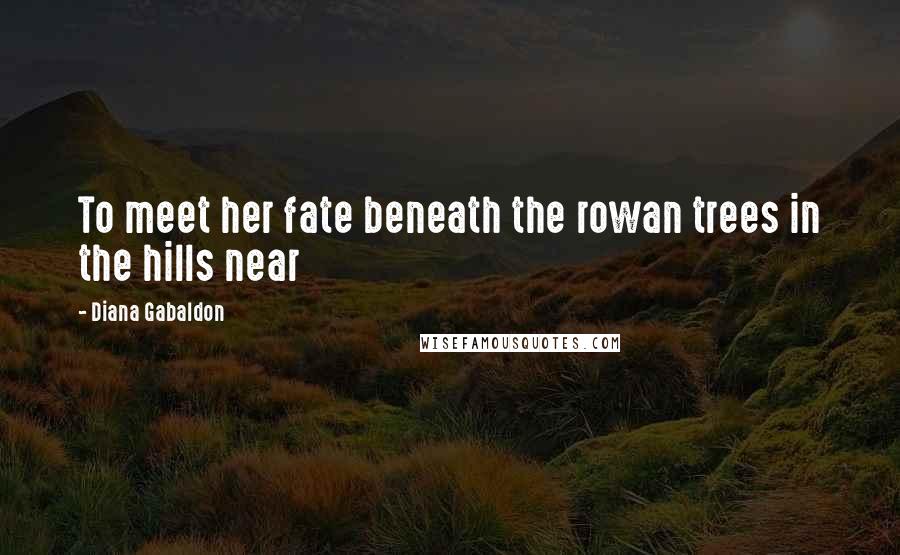 Diana Gabaldon Quotes: To meet her fate beneath the rowan trees in the hills near