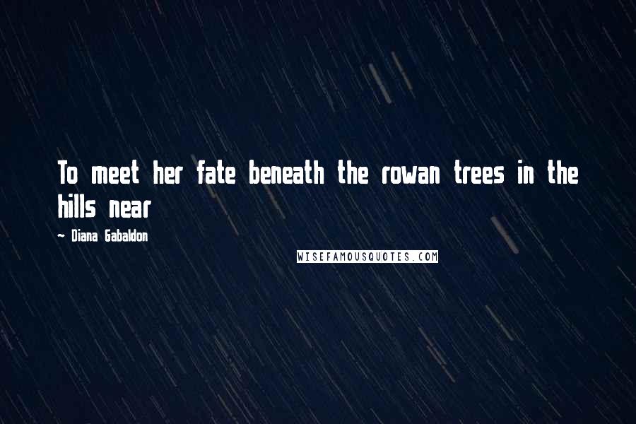 Diana Gabaldon Quotes: To meet her fate beneath the rowan trees in the hills near