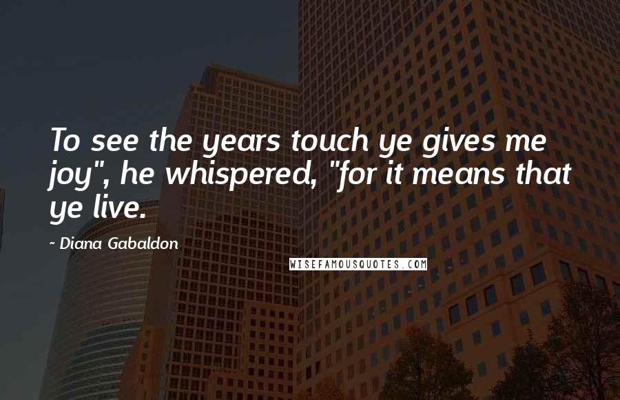 Diana Gabaldon Quotes: To see the years touch ye gives me joy", he whispered, "for it means that ye live.