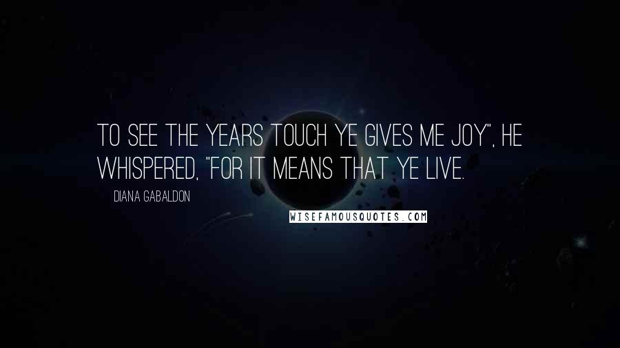 Diana Gabaldon Quotes: To see the years touch ye gives me joy", he whispered, "for it means that ye live.