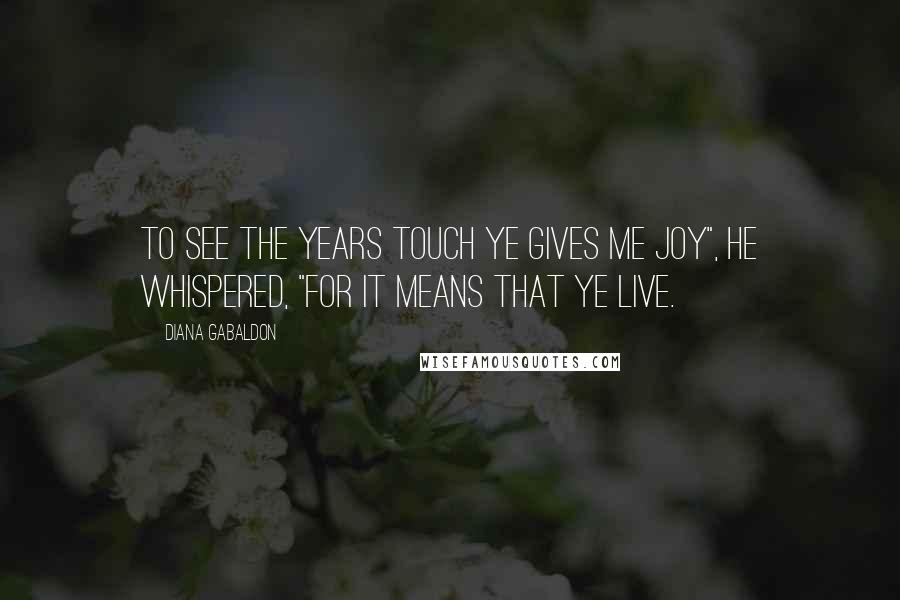 Diana Gabaldon Quotes: To see the years touch ye gives me joy", he whispered, "for it means that ye live.