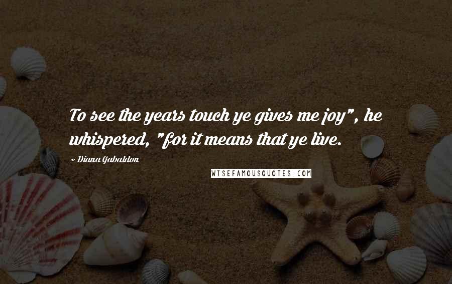 Diana Gabaldon Quotes: To see the years touch ye gives me joy", he whispered, "for it means that ye live.