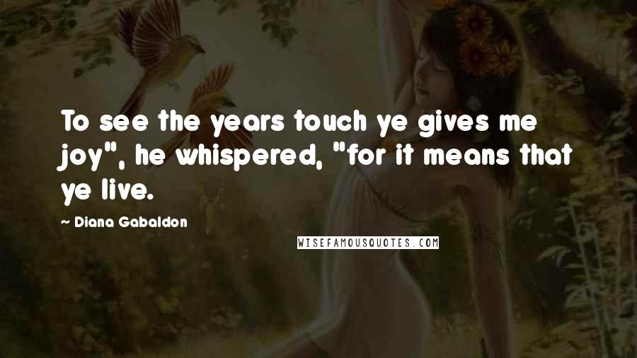 Diana Gabaldon Quotes: To see the years touch ye gives me joy", he whispered, "for it means that ye live.