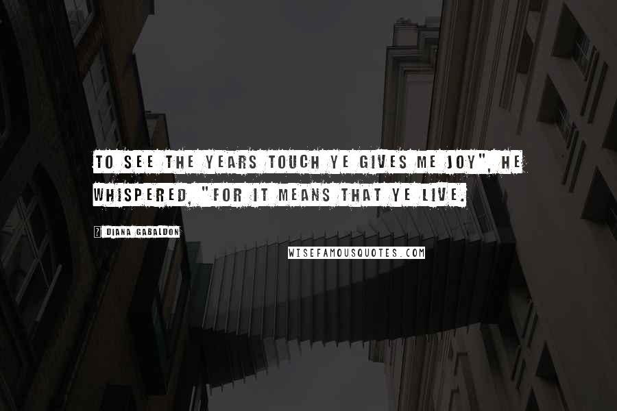 Diana Gabaldon Quotes: To see the years touch ye gives me joy", he whispered, "for it means that ye live.