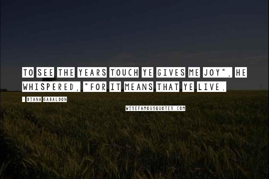 Diana Gabaldon Quotes: To see the years touch ye gives me joy", he whispered, "for it means that ye live.