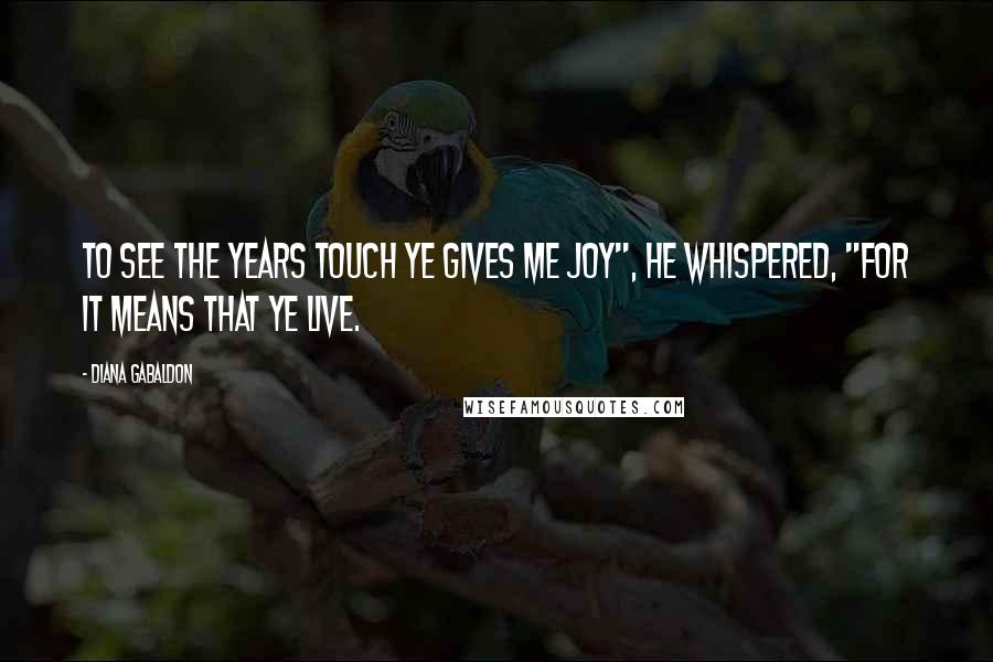 Diana Gabaldon Quotes: To see the years touch ye gives me joy", he whispered, "for it means that ye live.