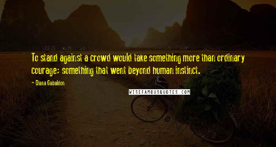 Diana Gabaldon Quotes: To stand against a crowd would take something more than ordinary courage; something that went beyond human instinct.