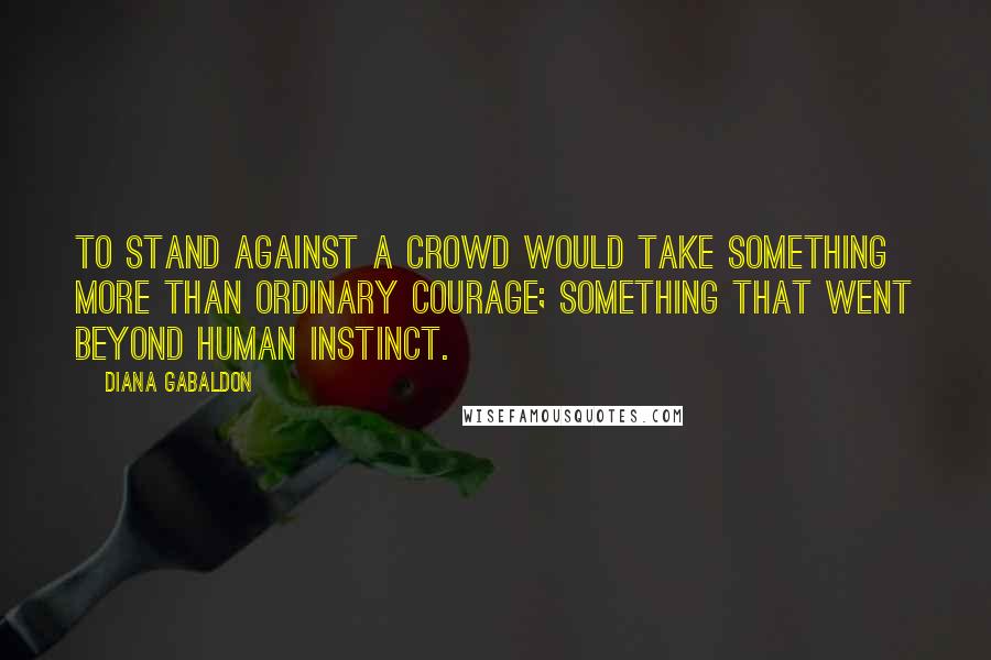 Diana Gabaldon Quotes: To stand against a crowd would take something more than ordinary courage; something that went beyond human instinct.