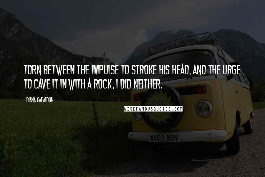 Diana Gabaldon Quotes: Torn between the impulse to stroke his head, and the urge to cave it in with a rock, I did neither.