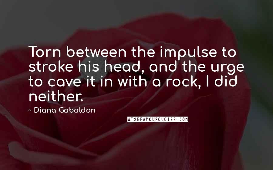 Diana Gabaldon Quotes: Torn between the impulse to stroke his head, and the urge to cave it in with a rock, I did neither.