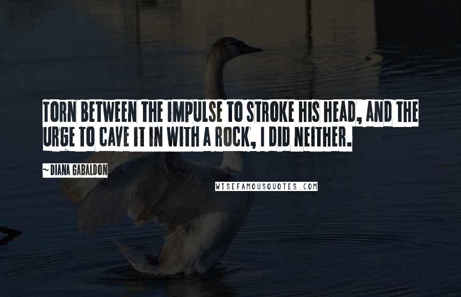 Diana Gabaldon Quotes: Torn between the impulse to stroke his head, and the urge to cave it in with a rock, I did neither.