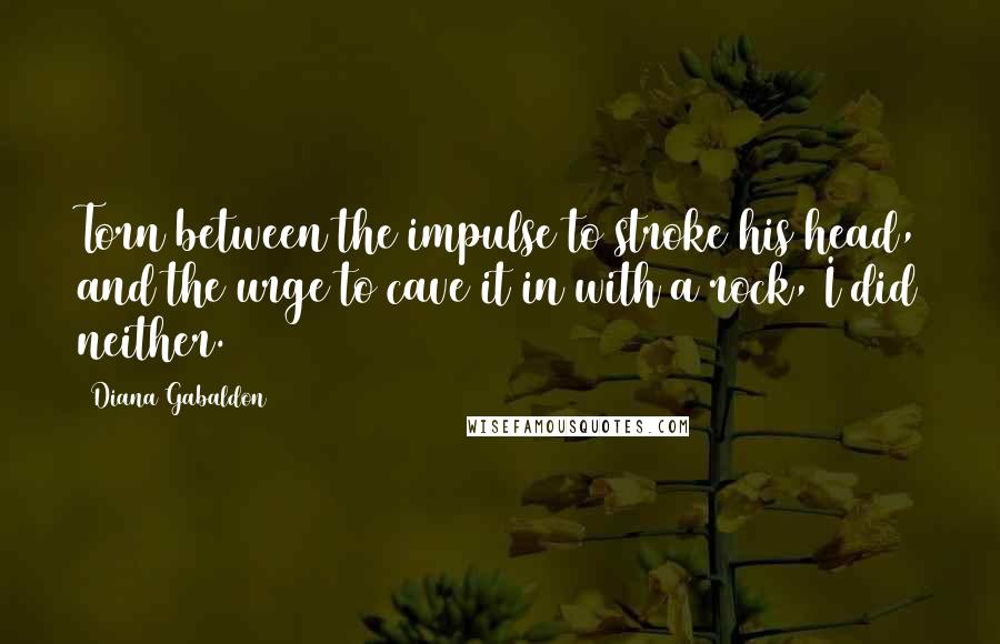 Diana Gabaldon Quotes: Torn between the impulse to stroke his head, and the urge to cave it in with a rock, I did neither.