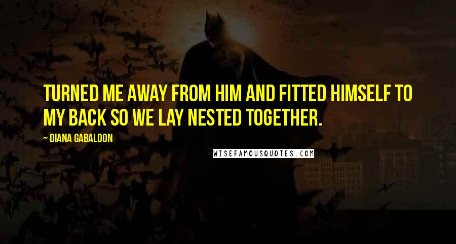 Diana Gabaldon Quotes: Turned me away from him and fitted himself to my back so we lay nested together.