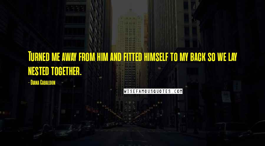 Diana Gabaldon Quotes: Turned me away from him and fitted himself to my back so we lay nested together.