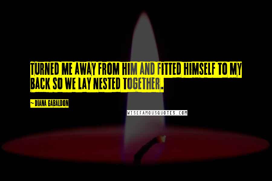 Diana Gabaldon Quotes: Turned me away from him and fitted himself to my back so we lay nested together.