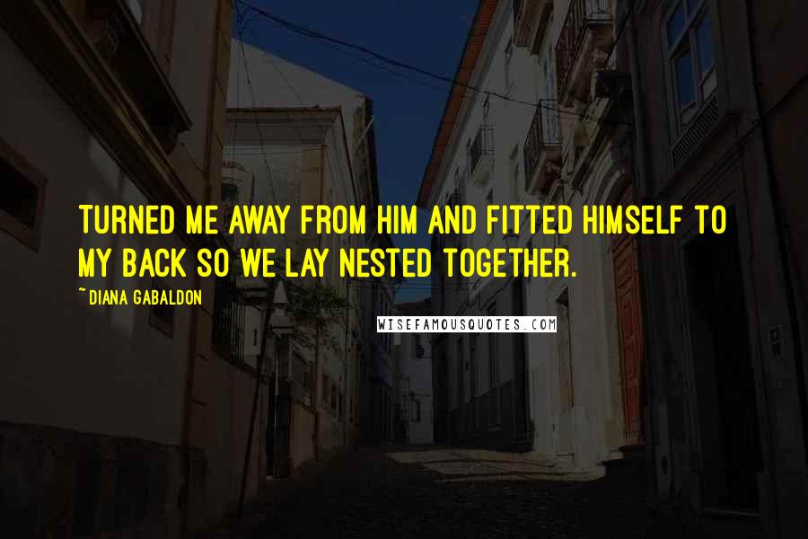 Diana Gabaldon Quotes: Turned me away from him and fitted himself to my back so we lay nested together.