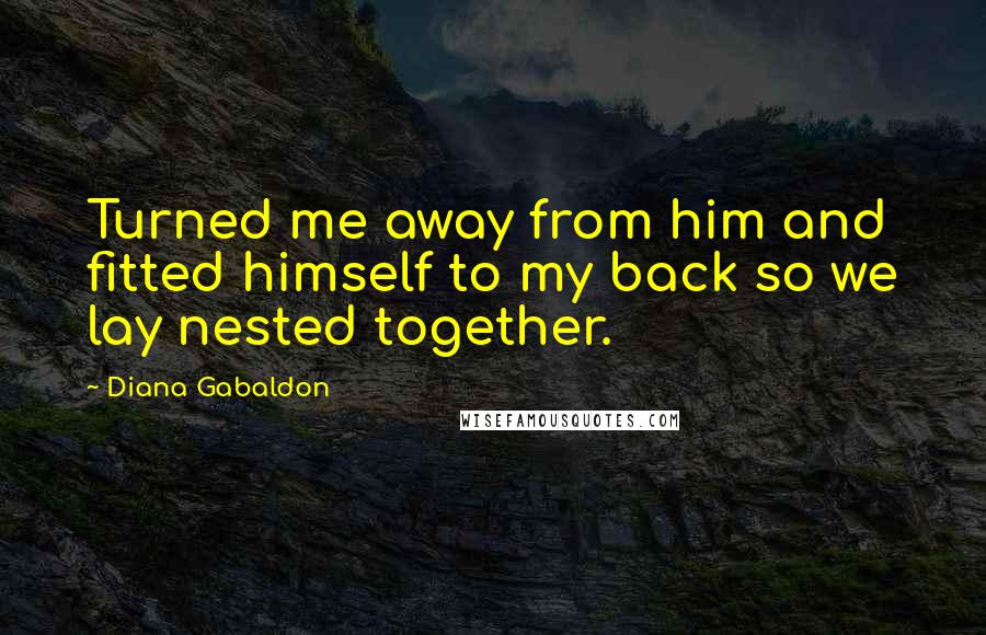 Diana Gabaldon Quotes: Turned me away from him and fitted himself to my back so we lay nested together.