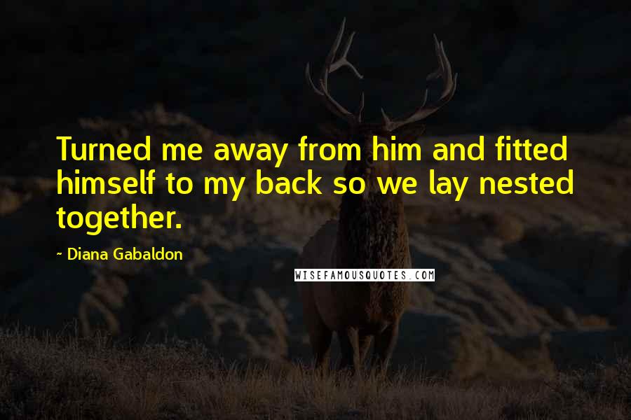 Diana Gabaldon Quotes: Turned me away from him and fitted himself to my back so we lay nested together.