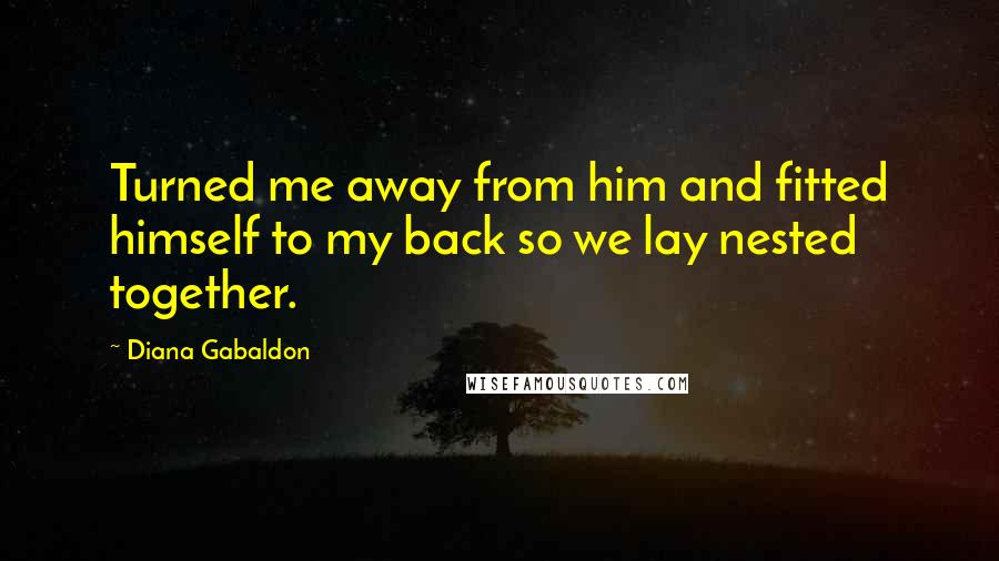 Diana Gabaldon Quotes: Turned me away from him and fitted himself to my back so we lay nested together.