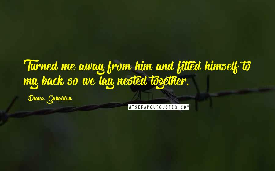 Diana Gabaldon Quotes: Turned me away from him and fitted himself to my back so we lay nested together.