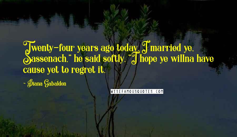 Diana Gabaldon Quotes: Twenty-four years ago today, I married ye, Sassenach," he said softly. "I hope ye willna have cause yet to regret it.