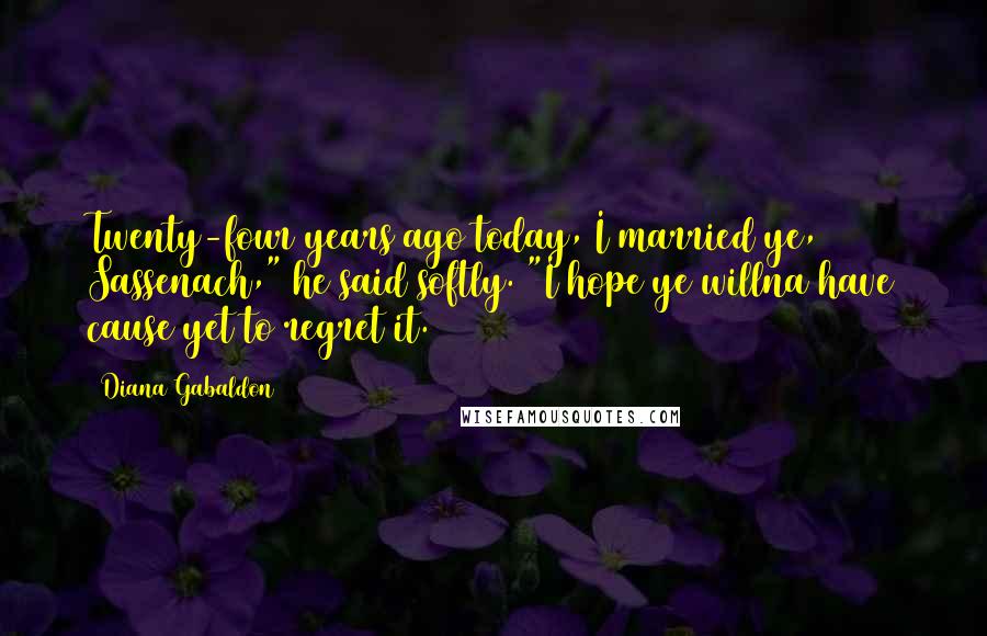 Diana Gabaldon Quotes: Twenty-four years ago today, I married ye, Sassenach," he said softly. "I hope ye willna have cause yet to regret it.