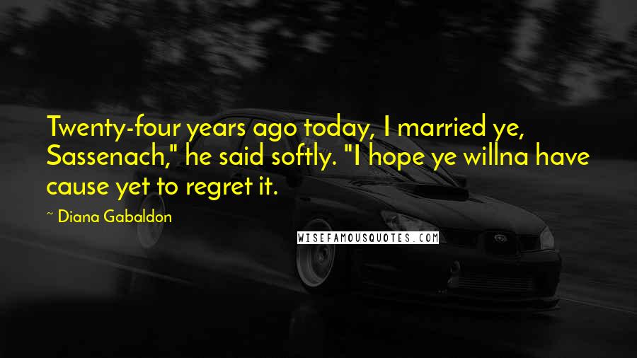 Diana Gabaldon Quotes: Twenty-four years ago today, I married ye, Sassenach," he said softly. "I hope ye willna have cause yet to regret it.