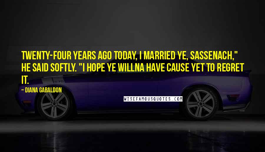 Diana Gabaldon Quotes: Twenty-four years ago today, I married ye, Sassenach," he said softly. "I hope ye willna have cause yet to regret it.