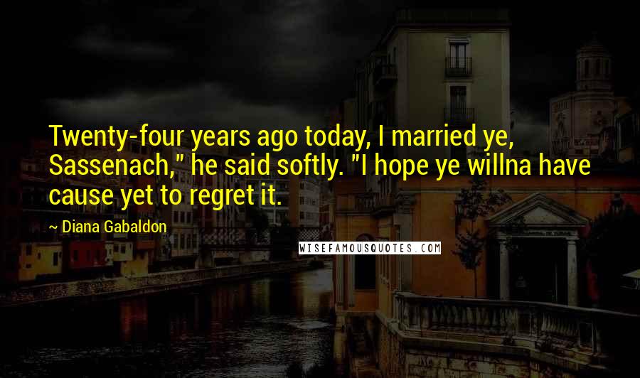 Diana Gabaldon Quotes: Twenty-four years ago today, I married ye, Sassenach," he said softly. "I hope ye willna have cause yet to regret it.