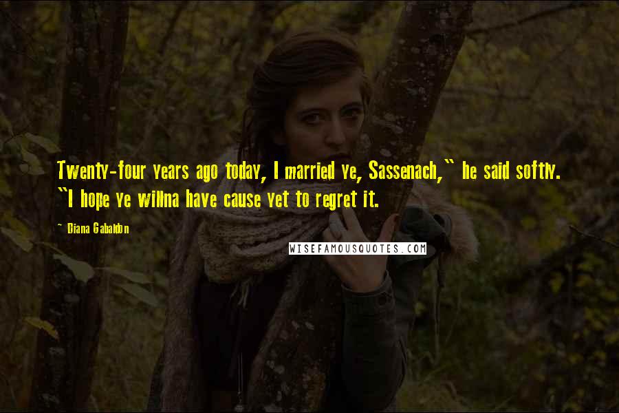 Diana Gabaldon Quotes: Twenty-four years ago today, I married ye, Sassenach," he said softly. "I hope ye willna have cause yet to regret it.