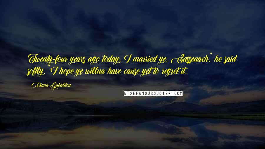 Diana Gabaldon Quotes: Twenty-four years ago today, I married ye, Sassenach," he said softly. "I hope ye willna have cause yet to regret it.