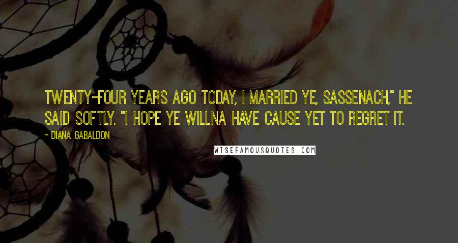 Diana Gabaldon Quotes: Twenty-four years ago today, I married ye, Sassenach," he said softly. "I hope ye willna have cause yet to regret it.