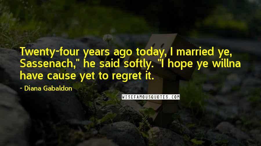Diana Gabaldon Quotes: Twenty-four years ago today, I married ye, Sassenach," he said softly. "I hope ye willna have cause yet to regret it.