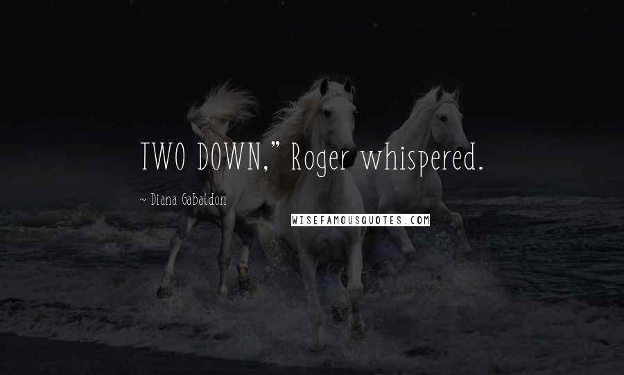 Diana Gabaldon Quotes: TWO DOWN," Roger whispered.