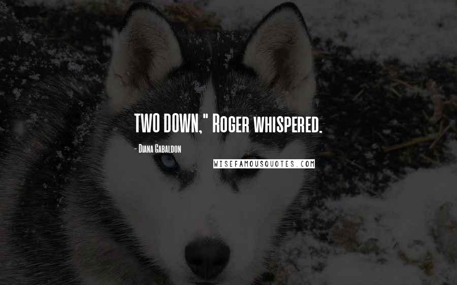 Diana Gabaldon Quotes: TWO DOWN," Roger whispered.