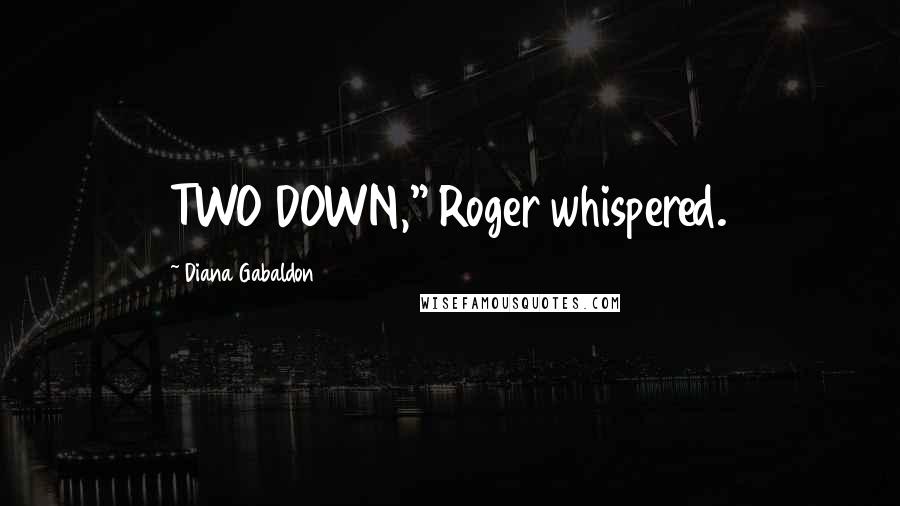 Diana Gabaldon Quotes: TWO DOWN," Roger whispered.