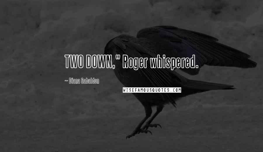 Diana Gabaldon Quotes: TWO DOWN," Roger whispered.