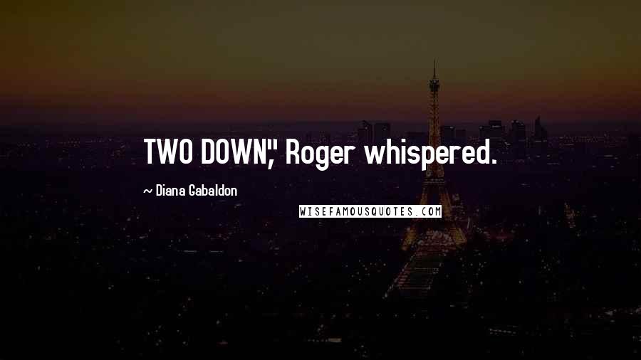 Diana Gabaldon Quotes: TWO DOWN," Roger whispered.