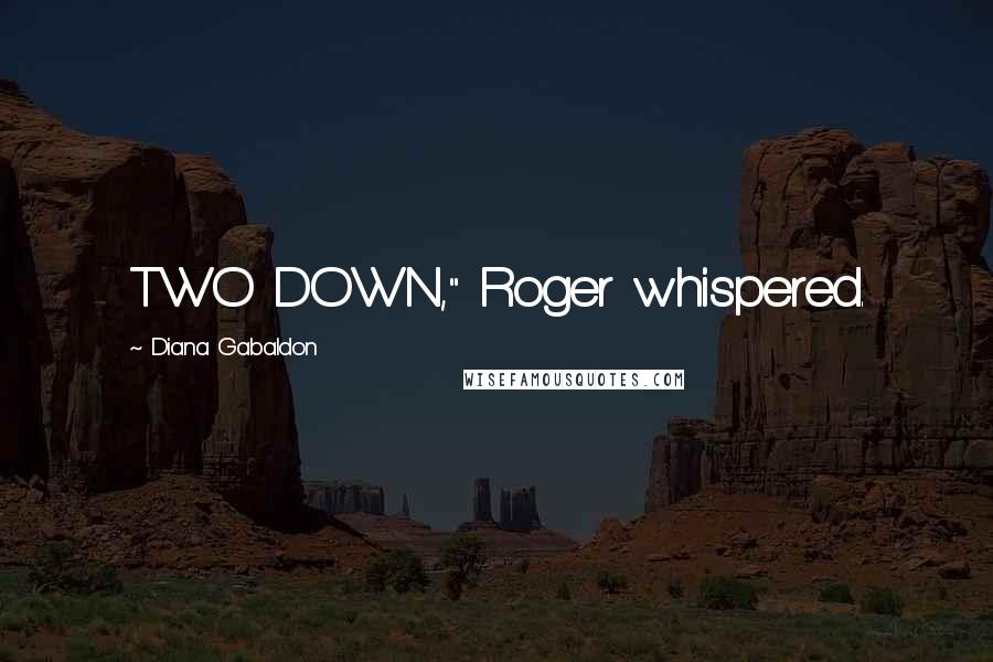 Diana Gabaldon Quotes: TWO DOWN," Roger whispered.