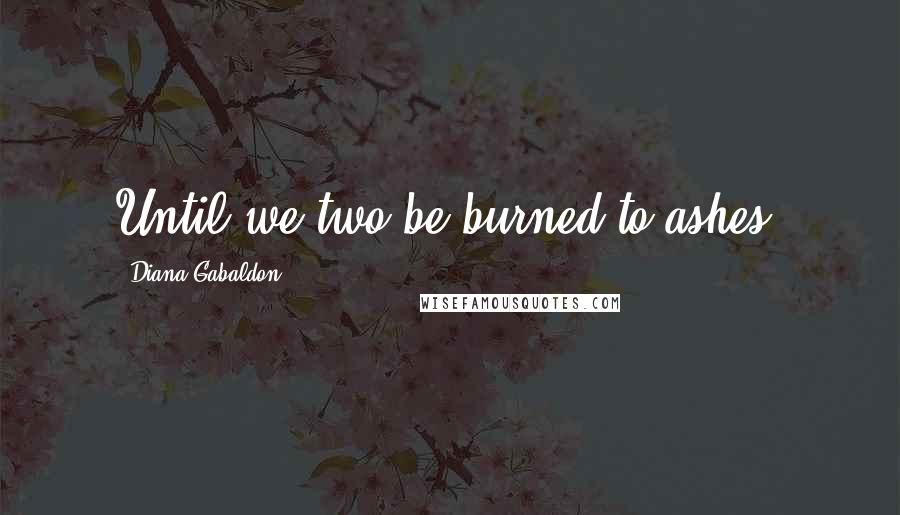 Diana Gabaldon Quotes: Until we two be burned to ashes.