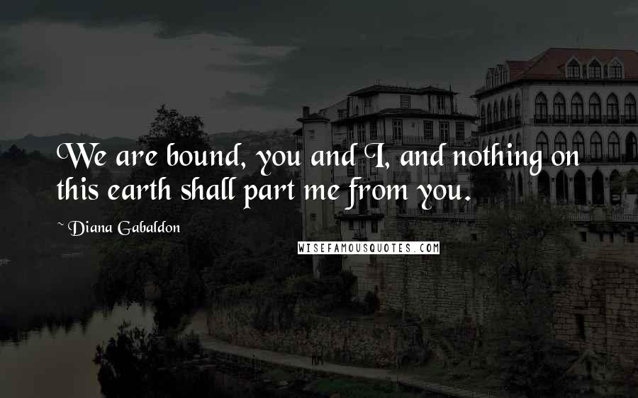 Diana Gabaldon Quotes: We are bound, you and I, and nothing on this earth shall part me from you.