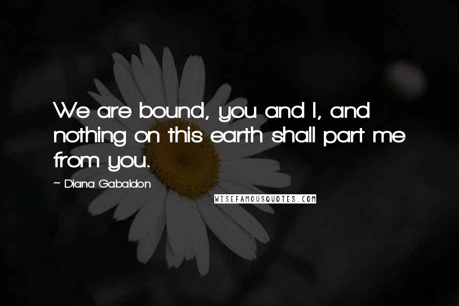 Diana Gabaldon Quotes: We are bound, you and I, and nothing on this earth shall part me from you.