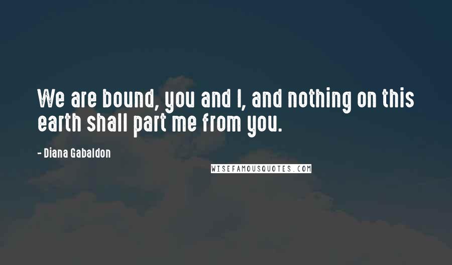 Diana Gabaldon Quotes: We are bound, you and I, and nothing on this earth shall part me from you.