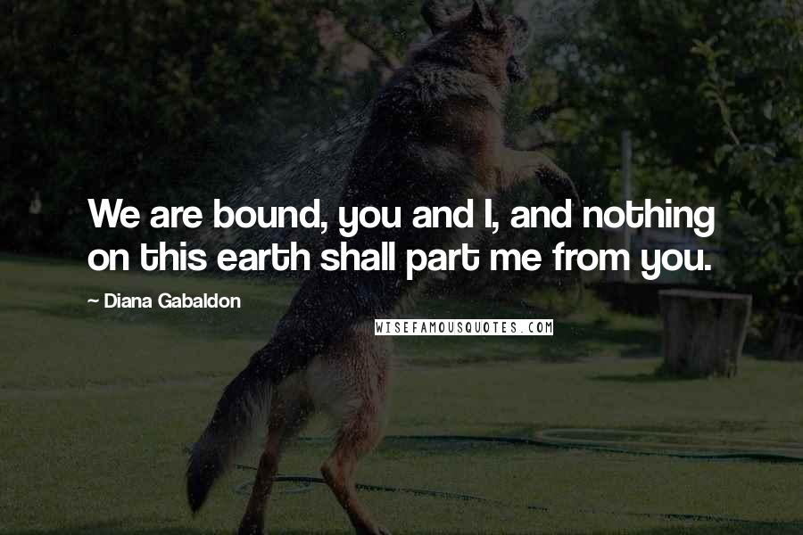 Diana Gabaldon Quotes: We are bound, you and I, and nothing on this earth shall part me from you.