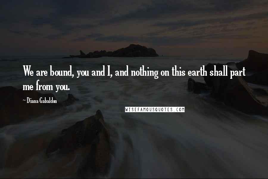 Diana Gabaldon Quotes: We are bound, you and I, and nothing on this earth shall part me from you.