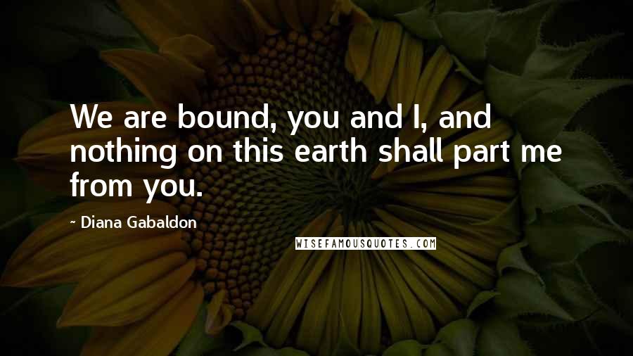 Diana Gabaldon Quotes: We are bound, you and I, and nothing on this earth shall part me from you.