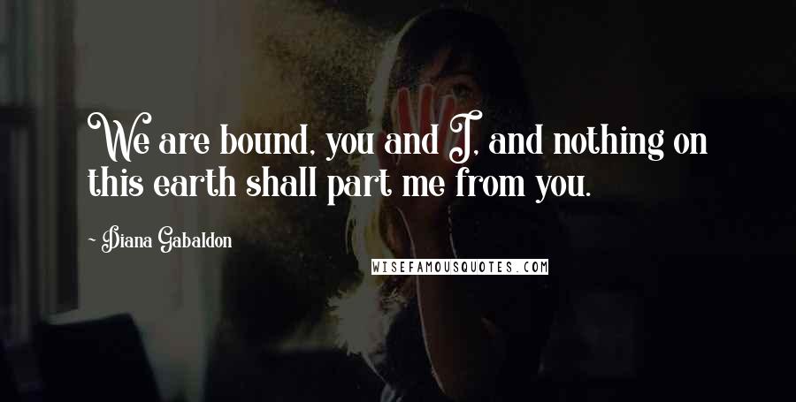 Diana Gabaldon Quotes: We are bound, you and I, and nothing on this earth shall part me from you.