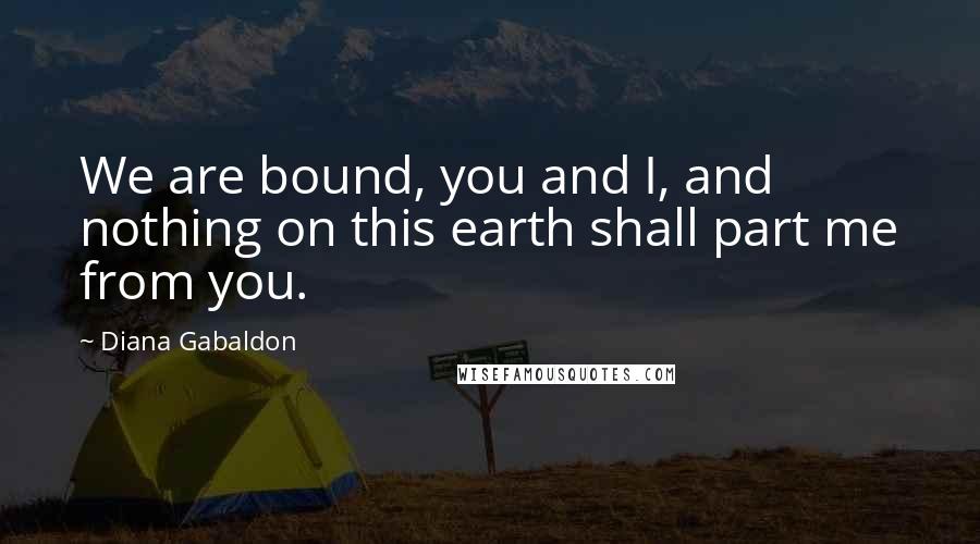Diana Gabaldon Quotes: We are bound, you and I, and nothing on this earth shall part me from you.
