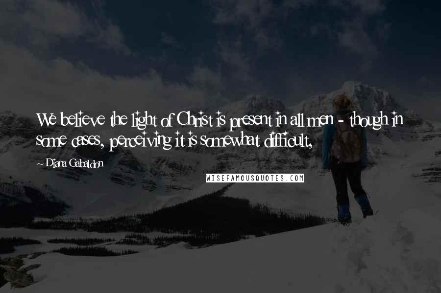 Diana Gabaldon Quotes: We believe the light of Christ is present in all men - though in some cases, perceiving it is somewhat difficult,